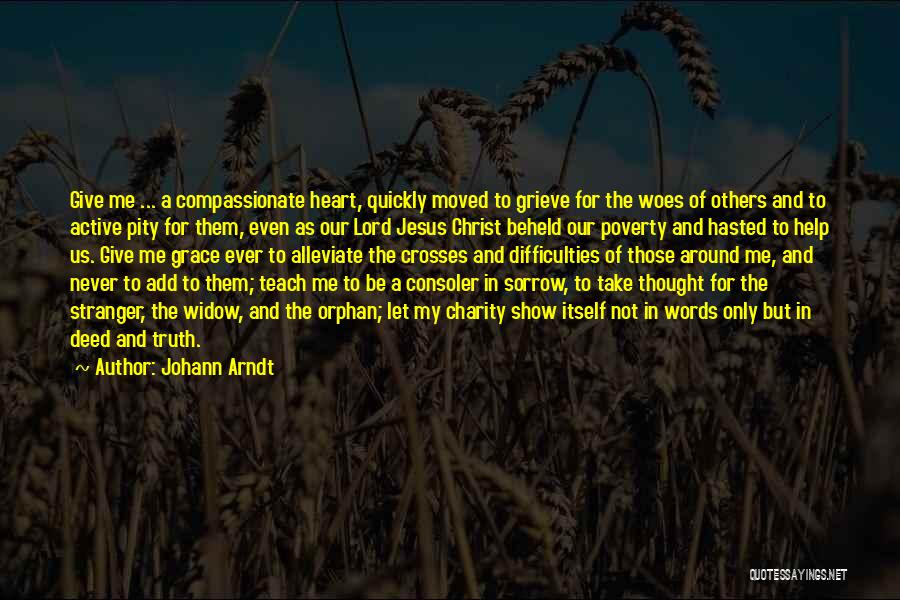 Johann Arndt Quotes: Give Me ... A Compassionate Heart, Quickly Moved To Grieve For The Woes Of Others And To Active Pity For