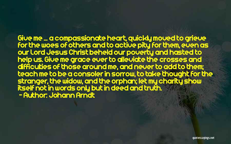 Johann Arndt Quotes: Give Me ... A Compassionate Heart, Quickly Moved To Grieve For The Woes Of Others And To Active Pity For