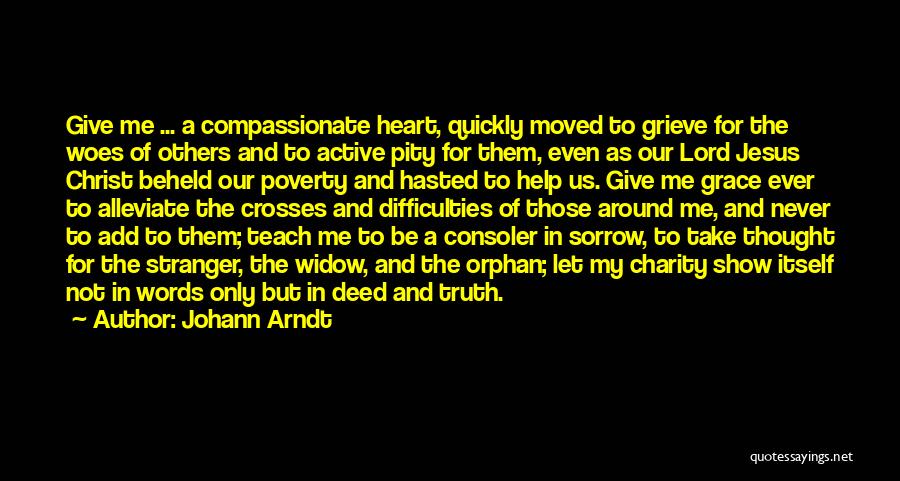 Johann Arndt Quotes: Give Me ... A Compassionate Heart, Quickly Moved To Grieve For The Woes Of Others And To Active Pity For