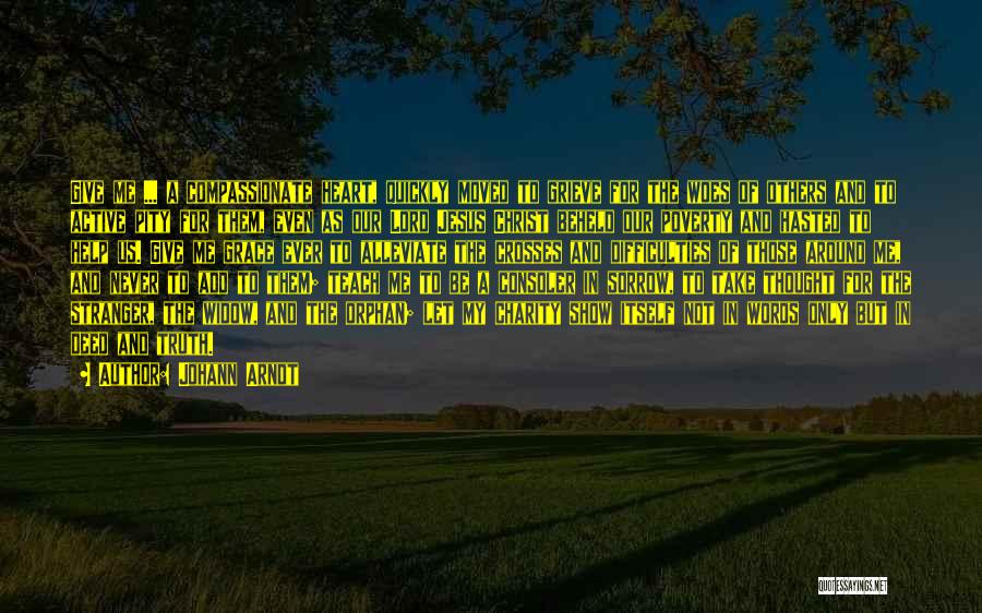 Johann Arndt Quotes: Give Me ... A Compassionate Heart, Quickly Moved To Grieve For The Woes Of Others And To Active Pity For