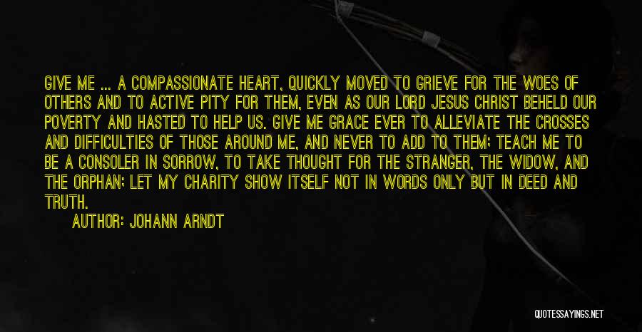 Johann Arndt Quotes: Give Me ... A Compassionate Heart, Quickly Moved To Grieve For The Woes Of Others And To Active Pity For