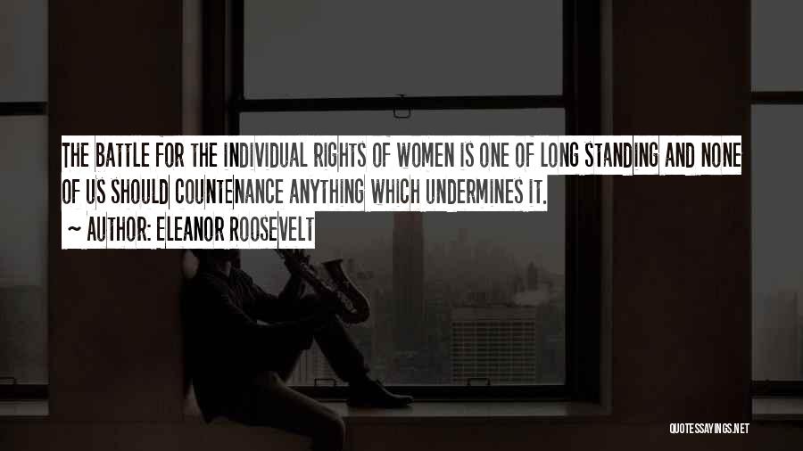 Eleanor Roosevelt Quotes: The Battle For The Individual Rights Of Women Is One Of Long Standing And None Of Us Should Countenance Anything