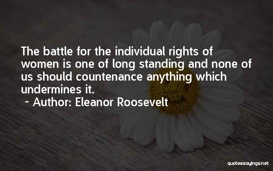 Eleanor Roosevelt Quotes: The Battle For The Individual Rights Of Women Is One Of Long Standing And None Of Us Should Countenance Anything