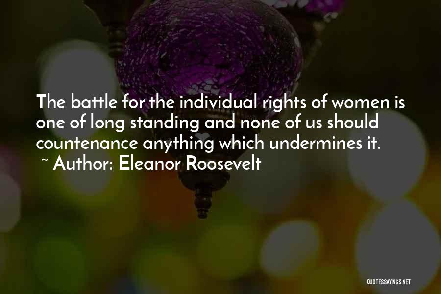 Eleanor Roosevelt Quotes: The Battle For The Individual Rights Of Women Is One Of Long Standing And None Of Us Should Countenance Anything