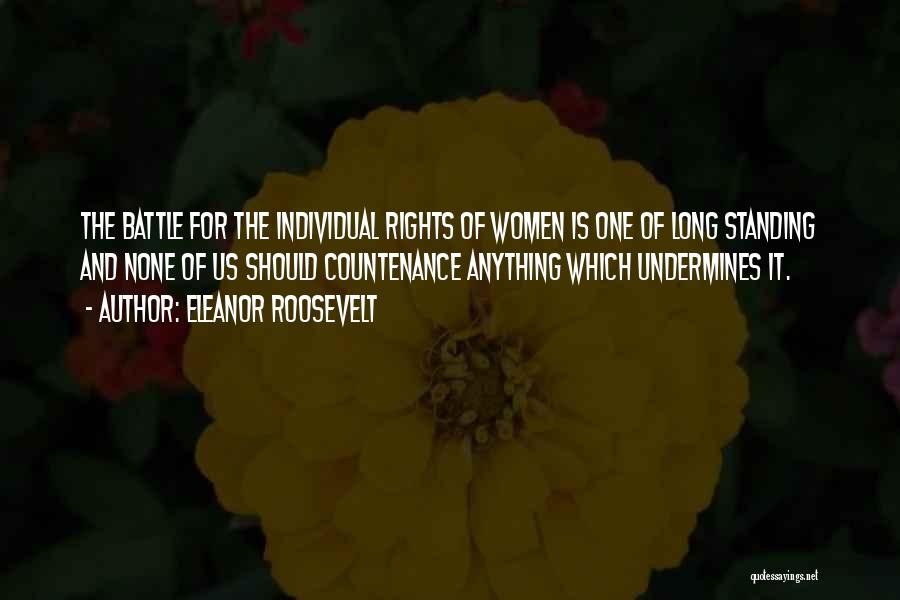 Eleanor Roosevelt Quotes: The Battle For The Individual Rights Of Women Is One Of Long Standing And None Of Us Should Countenance Anything