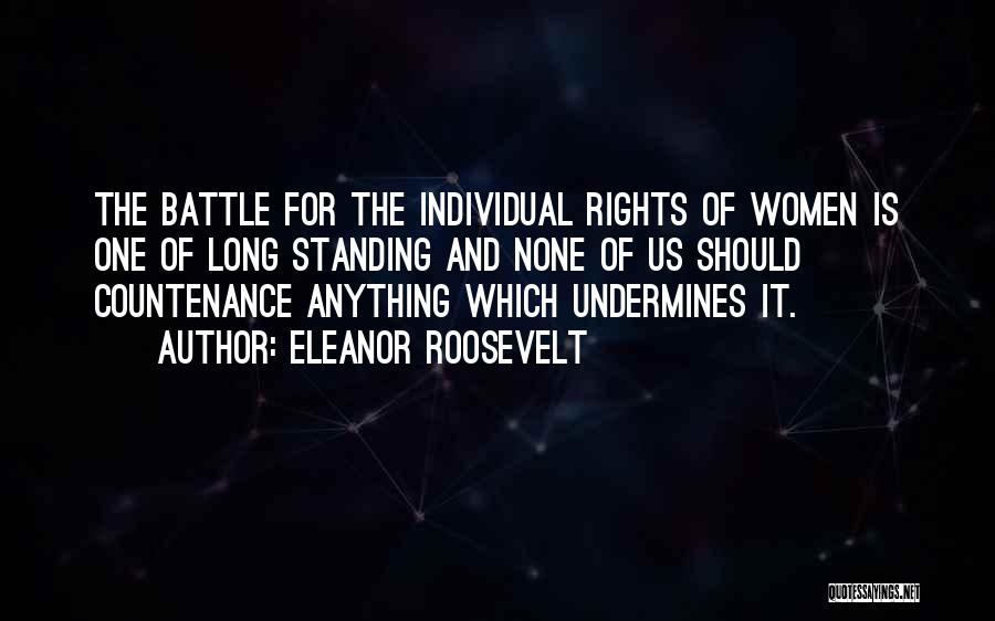 Eleanor Roosevelt Quotes: The Battle For The Individual Rights Of Women Is One Of Long Standing And None Of Us Should Countenance Anything