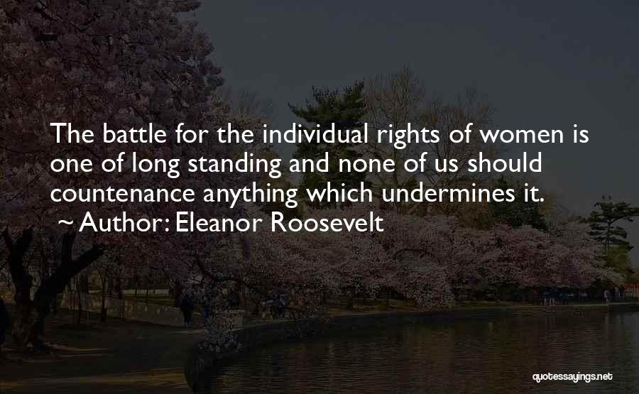 Eleanor Roosevelt Quotes: The Battle For The Individual Rights Of Women Is One Of Long Standing And None Of Us Should Countenance Anything