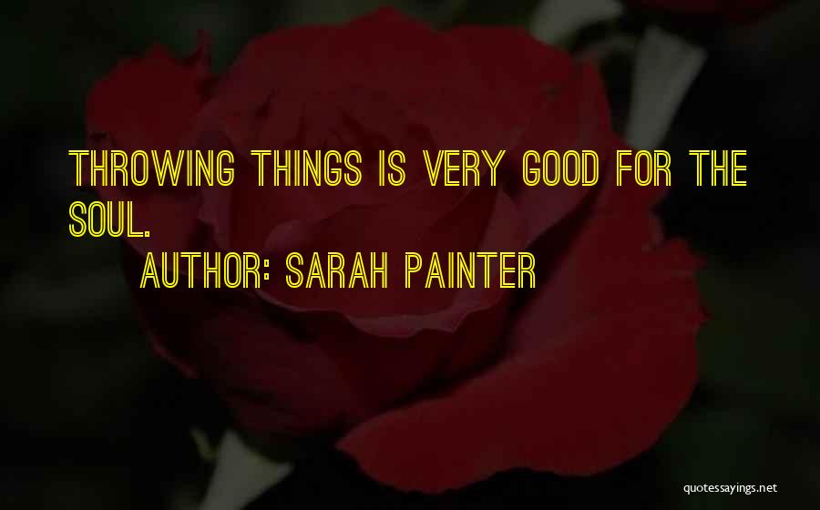 Sarah Painter Quotes: Throwing Things Is Very Good For The Soul.