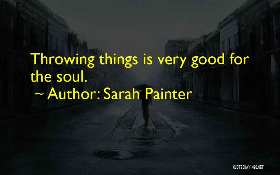 Sarah Painter Quotes: Throwing Things Is Very Good For The Soul.