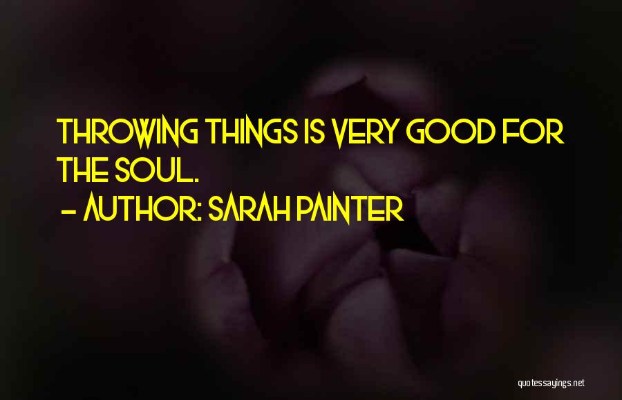 Sarah Painter Quotes: Throwing Things Is Very Good For The Soul.
