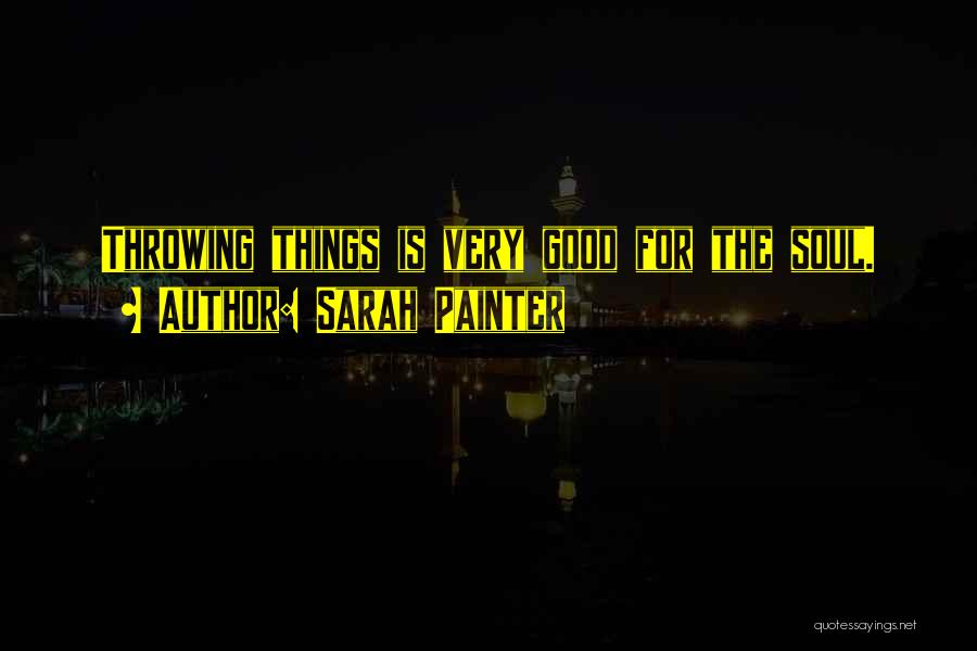 Sarah Painter Quotes: Throwing Things Is Very Good For The Soul.
