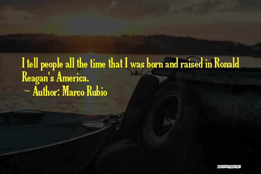 Marco Rubio Quotes: I Tell People All The Time That I Was Born And Raised In Ronald Reagan's America.