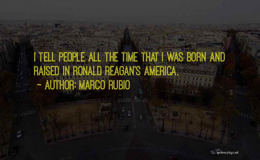Marco Rubio Quotes: I Tell People All The Time That I Was Born And Raised In Ronald Reagan's America.