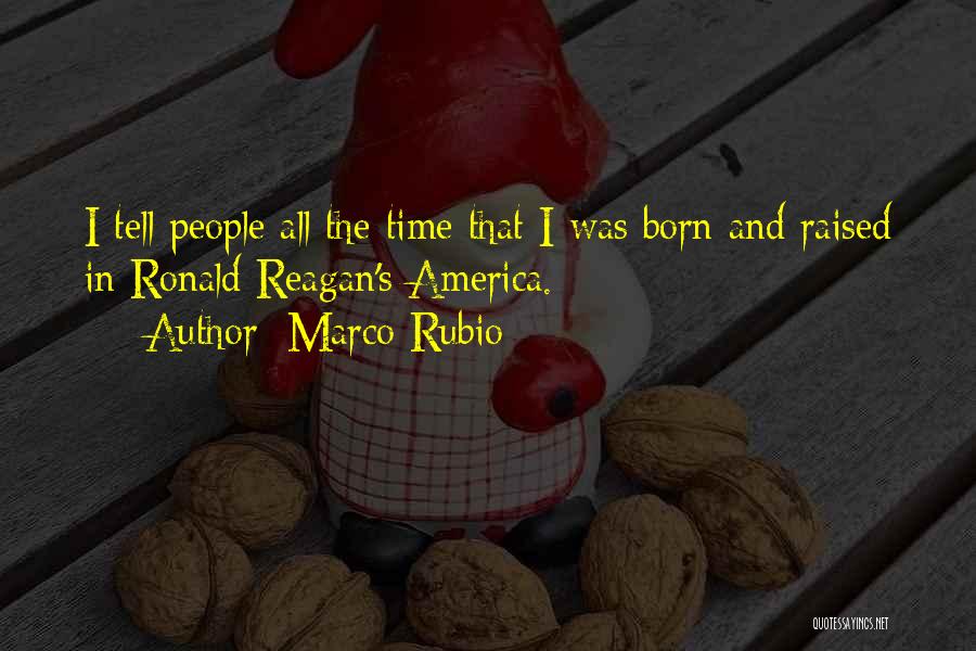 Marco Rubio Quotes: I Tell People All The Time That I Was Born And Raised In Ronald Reagan's America.