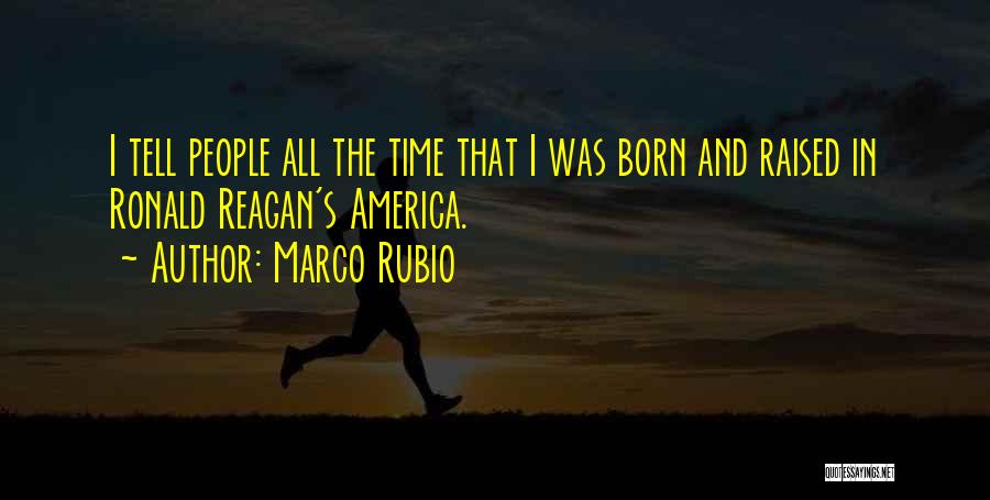 Marco Rubio Quotes: I Tell People All The Time That I Was Born And Raised In Ronald Reagan's America.