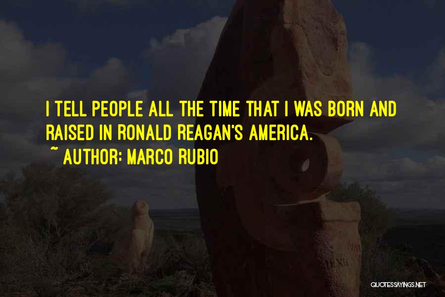Marco Rubio Quotes: I Tell People All The Time That I Was Born And Raised In Ronald Reagan's America.
