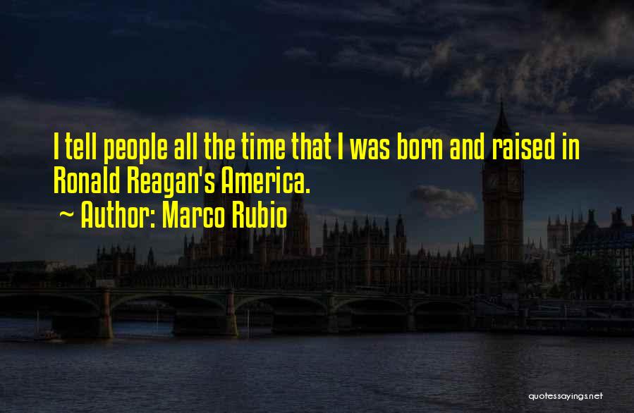 Marco Rubio Quotes: I Tell People All The Time That I Was Born And Raised In Ronald Reagan's America.