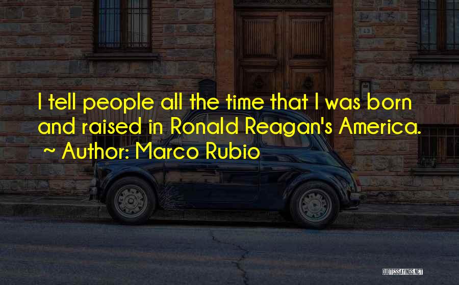 Marco Rubio Quotes: I Tell People All The Time That I Was Born And Raised In Ronald Reagan's America.