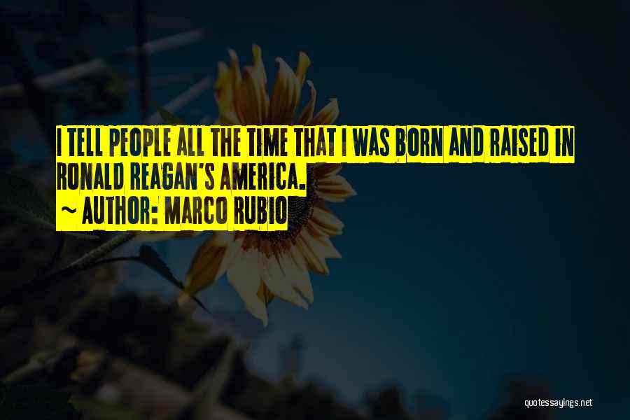 Marco Rubio Quotes: I Tell People All The Time That I Was Born And Raised In Ronald Reagan's America.