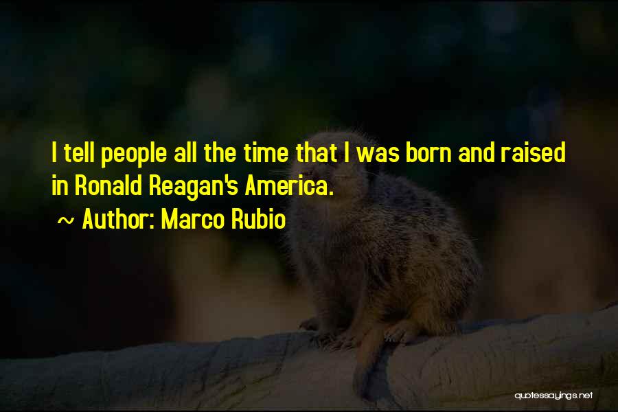 Marco Rubio Quotes: I Tell People All The Time That I Was Born And Raised In Ronald Reagan's America.