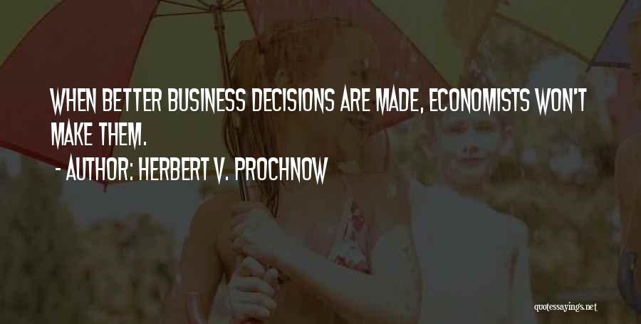 Herbert V. Prochnow Quotes: When Better Business Decisions Are Made, Economists Won't Make Them.