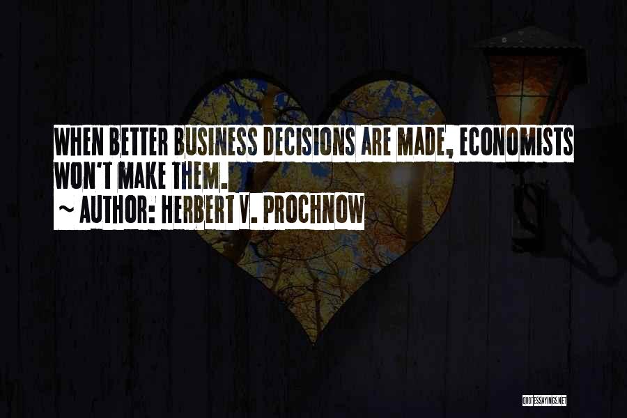 Herbert V. Prochnow Quotes: When Better Business Decisions Are Made, Economists Won't Make Them.