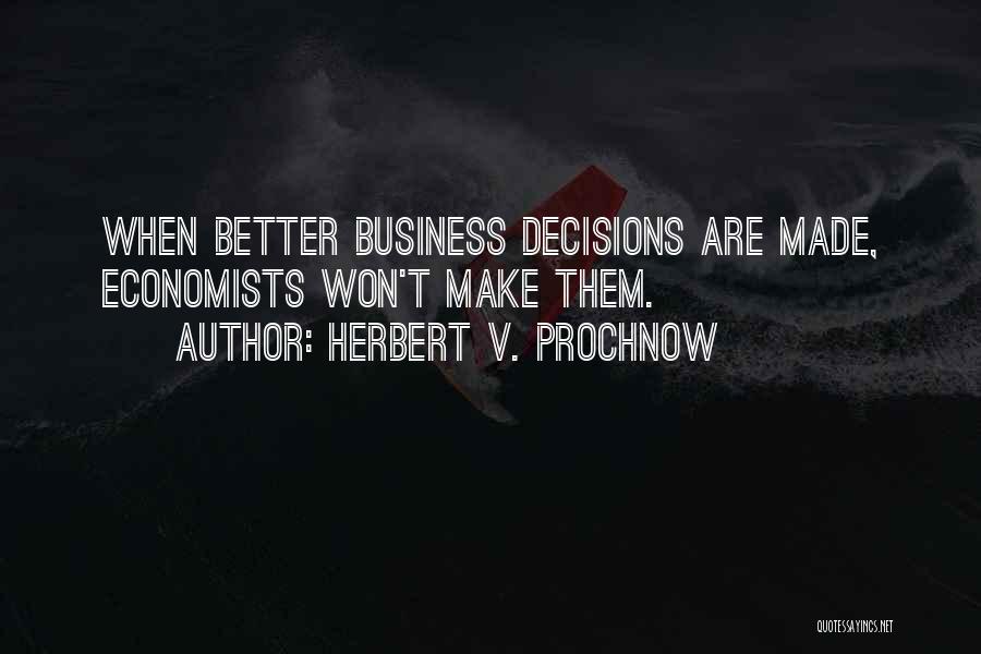 Herbert V. Prochnow Quotes: When Better Business Decisions Are Made, Economists Won't Make Them.