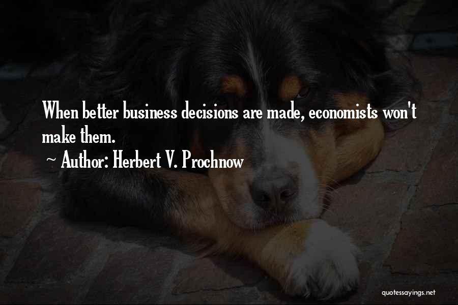 Herbert V. Prochnow Quotes: When Better Business Decisions Are Made, Economists Won't Make Them.