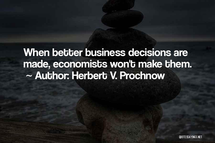 Herbert V. Prochnow Quotes: When Better Business Decisions Are Made, Economists Won't Make Them.