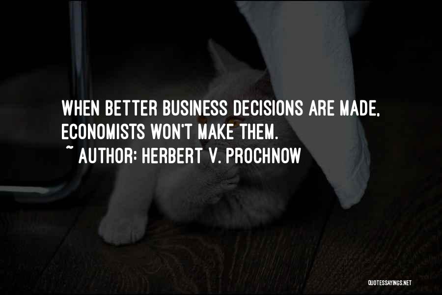 Herbert V. Prochnow Quotes: When Better Business Decisions Are Made, Economists Won't Make Them.