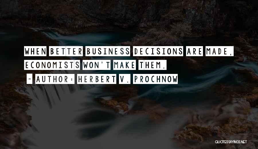 Herbert V. Prochnow Quotes: When Better Business Decisions Are Made, Economists Won't Make Them.