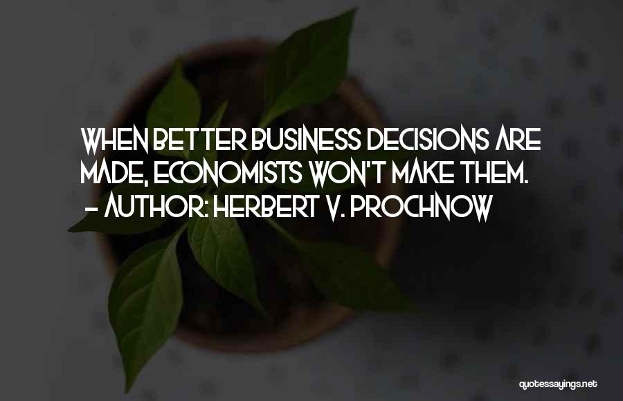 Herbert V. Prochnow Quotes: When Better Business Decisions Are Made, Economists Won't Make Them.