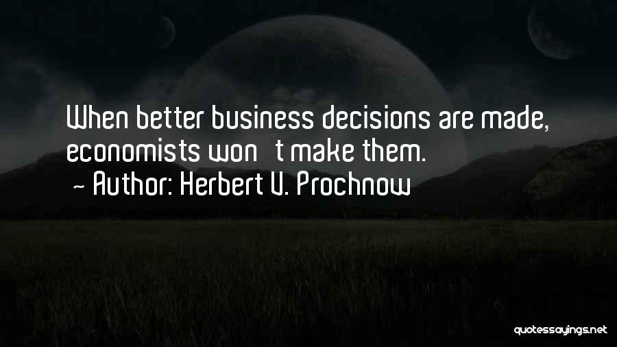 Herbert V. Prochnow Quotes: When Better Business Decisions Are Made, Economists Won't Make Them.