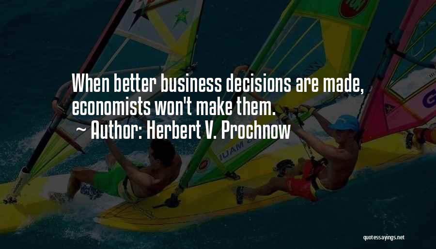 Herbert V. Prochnow Quotes: When Better Business Decisions Are Made, Economists Won't Make Them.