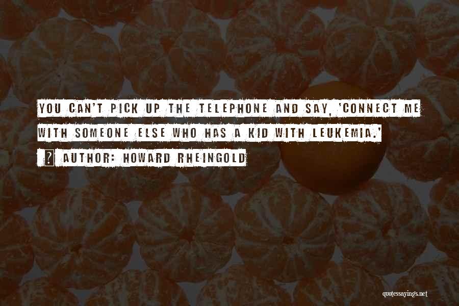 Howard Rheingold Quotes: You Can't Pick Up The Telephone And Say, 'connect Me With Someone Else Who Has A Kid With Leukemia.'