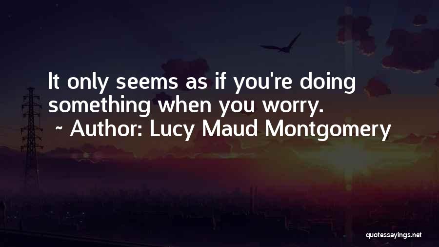 Lucy Maud Montgomery Quotes: It Only Seems As If You're Doing Something When You Worry.
