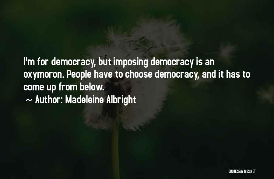 Madeleine Albright Quotes: I'm For Democracy, But Imposing Democracy Is An Oxymoron. People Have To Choose Democracy, And It Has To Come Up