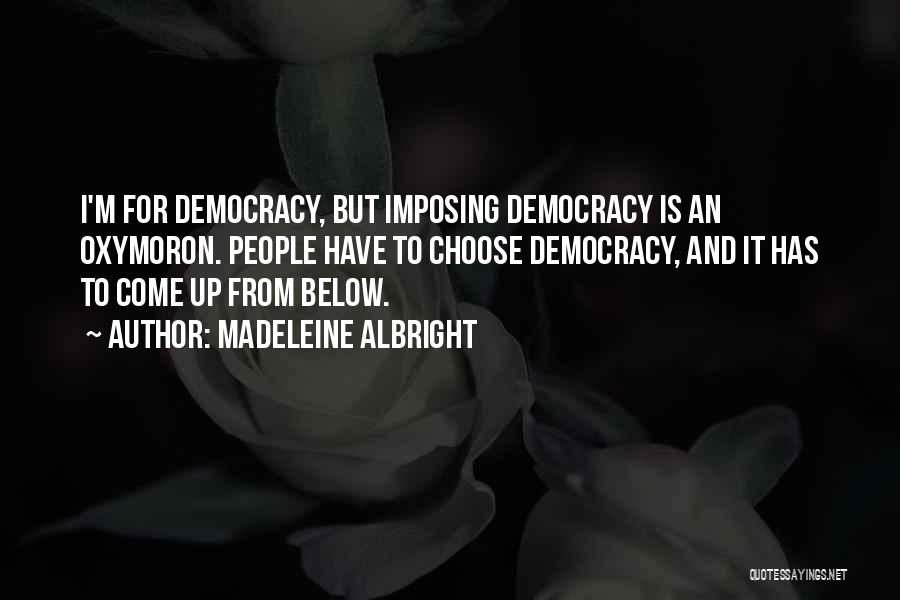 Madeleine Albright Quotes: I'm For Democracy, But Imposing Democracy Is An Oxymoron. People Have To Choose Democracy, And It Has To Come Up