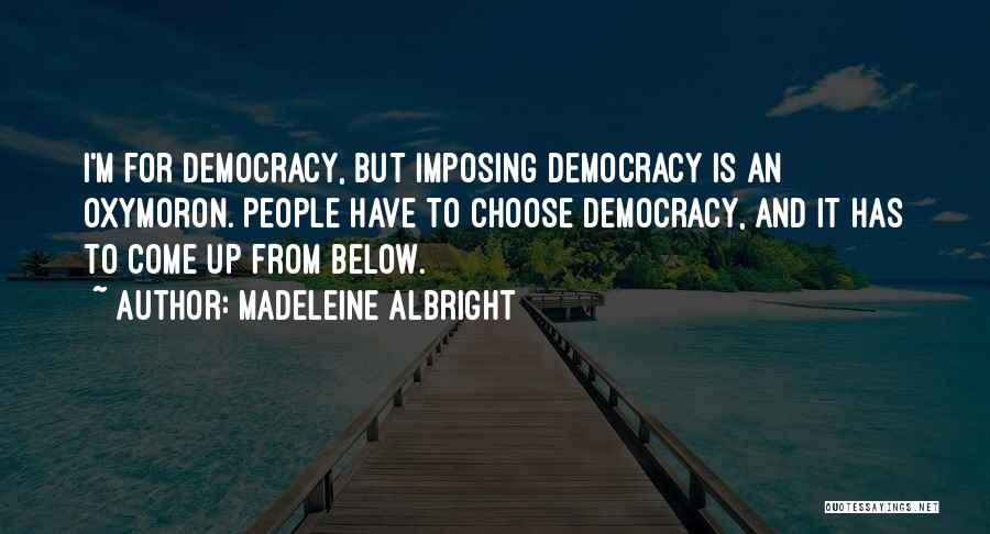 Madeleine Albright Quotes: I'm For Democracy, But Imposing Democracy Is An Oxymoron. People Have To Choose Democracy, And It Has To Come Up