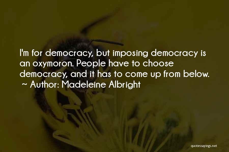 Madeleine Albright Quotes: I'm For Democracy, But Imposing Democracy Is An Oxymoron. People Have To Choose Democracy, And It Has To Come Up