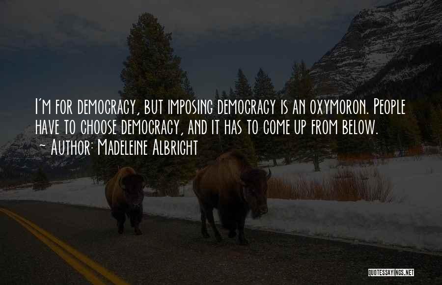 Madeleine Albright Quotes: I'm For Democracy, But Imposing Democracy Is An Oxymoron. People Have To Choose Democracy, And It Has To Come Up