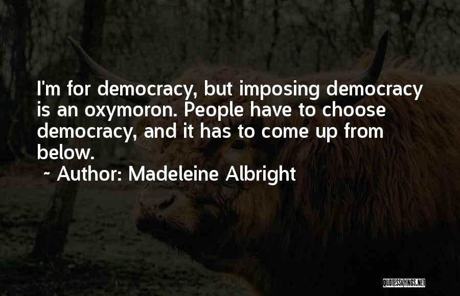 Madeleine Albright Quotes: I'm For Democracy, But Imposing Democracy Is An Oxymoron. People Have To Choose Democracy, And It Has To Come Up