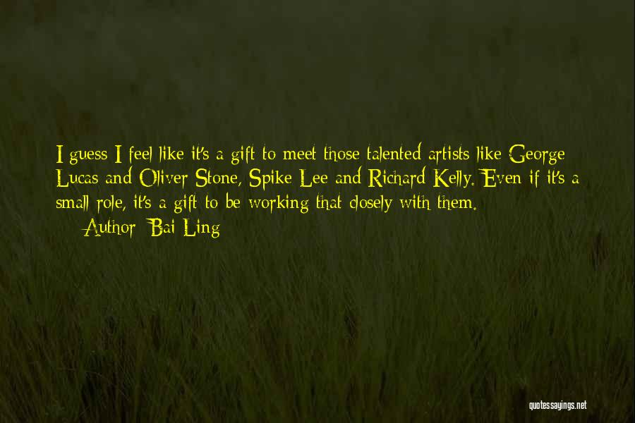 Bai Ling Quotes: I Guess I Feel Like It's A Gift To Meet Those Talented Artists Like George Lucas And Oliver Stone, Spike