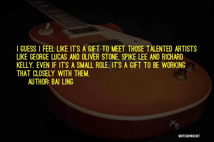 Bai Ling Quotes: I Guess I Feel Like It's A Gift To Meet Those Talented Artists Like George Lucas And Oliver Stone, Spike
