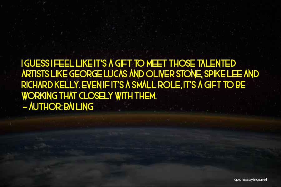 Bai Ling Quotes: I Guess I Feel Like It's A Gift To Meet Those Talented Artists Like George Lucas And Oliver Stone, Spike