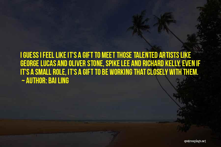 Bai Ling Quotes: I Guess I Feel Like It's A Gift To Meet Those Talented Artists Like George Lucas And Oliver Stone, Spike