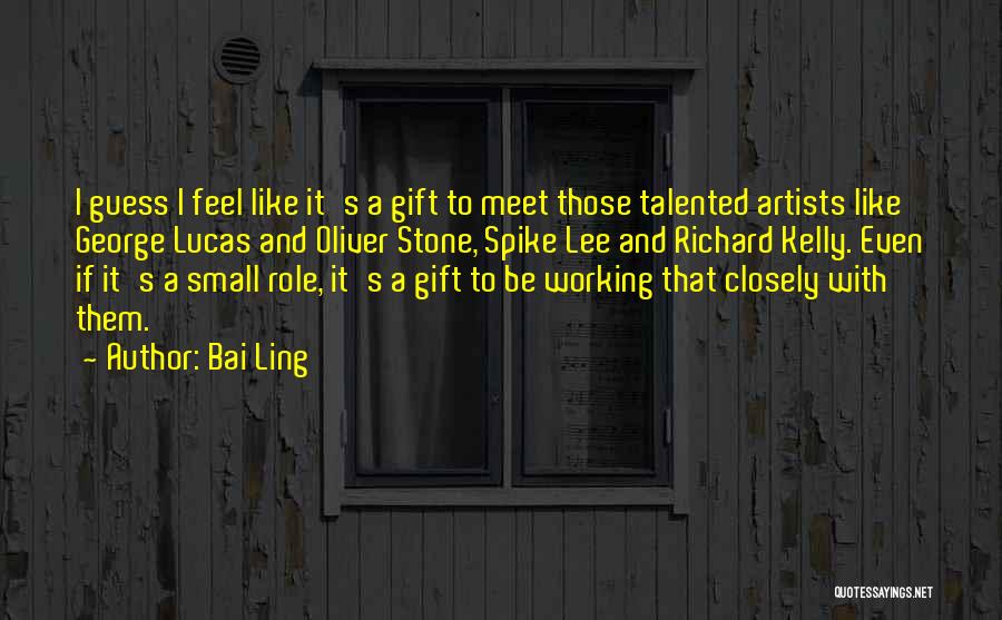 Bai Ling Quotes: I Guess I Feel Like It's A Gift To Meet Those Talented Artists Like George Lucas And Oliver Stone, Spike