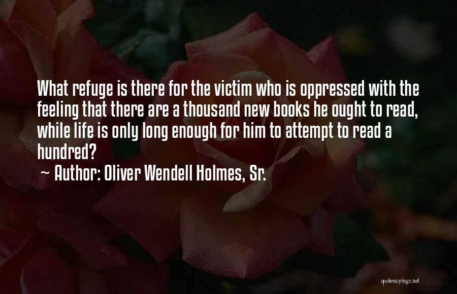 Oliver Wendell Holmes, Sr. Quotes: What Refuge Is There For The Victim Who Is Oppressed With The Feeling That There Are A Thousand New Books