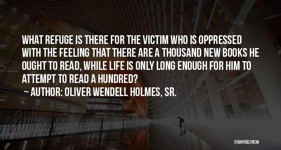 Oliver Wendell Holmes, Sr. Quotes: What Refuge Is There For The Victim Who Is Oppressed With The Feeling That There Are A Thousand New Books