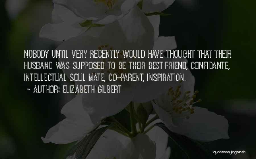 Elizabeth Gilbert Quotes: Nobody Until Very Recently Would Have Thought That Their Husband Was Supposed To Be Their Best Friend, Confidante, Intellectual Soul